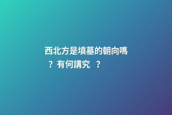 西北方是墳墓的朝向嗎？有何講究？